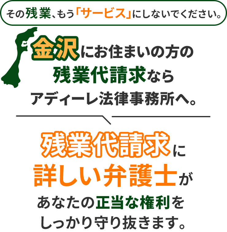 その残業、もう「サービス」にしないでください。金沢にお住まいの方の残業代請求ならアディーレ法律事務所へ。残業代請求に詳しい弁護士があなたの正当な権利をしっかり守り抜きます。